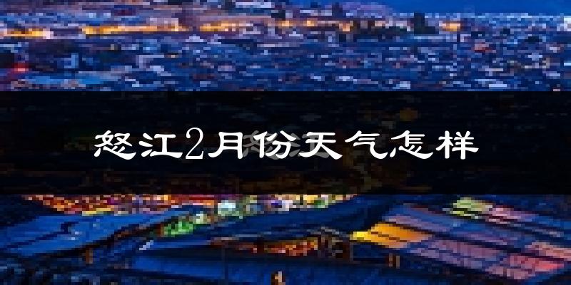 怒江傈僳族自治州2月份天气如何?冷吗?