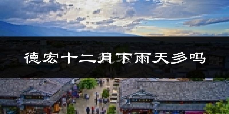 德宏十二月下雨天多吗?德宏12月份降雨量多少?