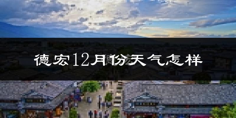 德宏12月份天气怎样?德宏十二月冷吗?