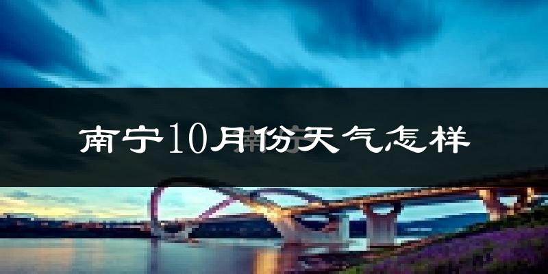 南宁10月份天气怎样?南宁十月冷不冷?