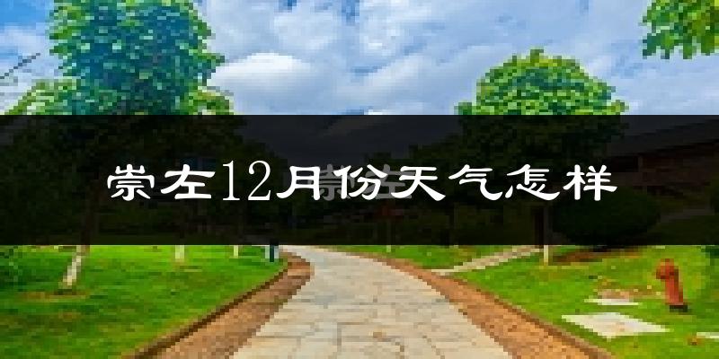 崇左12月份天气怎样?崇左十二月冷吗?