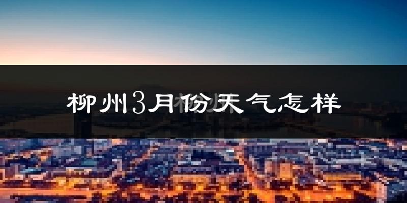 柳州3月份天气如何?冷热变化大吗?