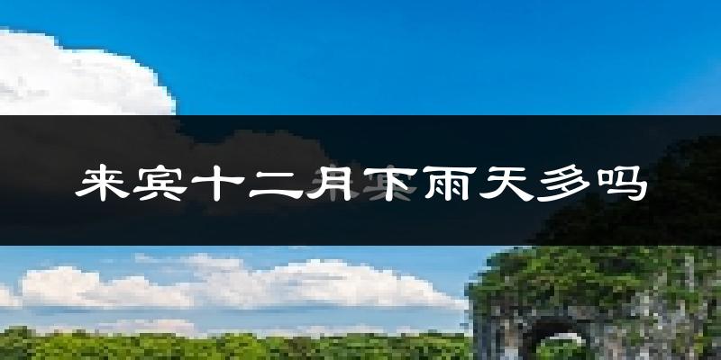 来宾十二月下雨天多吗?来宾12月份降雨量多少?