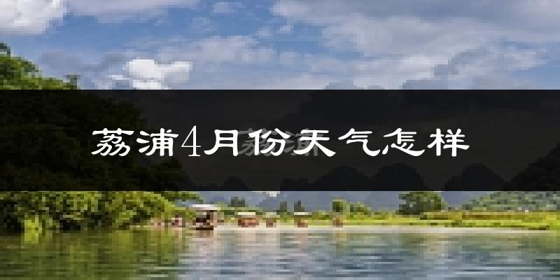 荔浦县4月份天气如何?冷热情况怎么样?