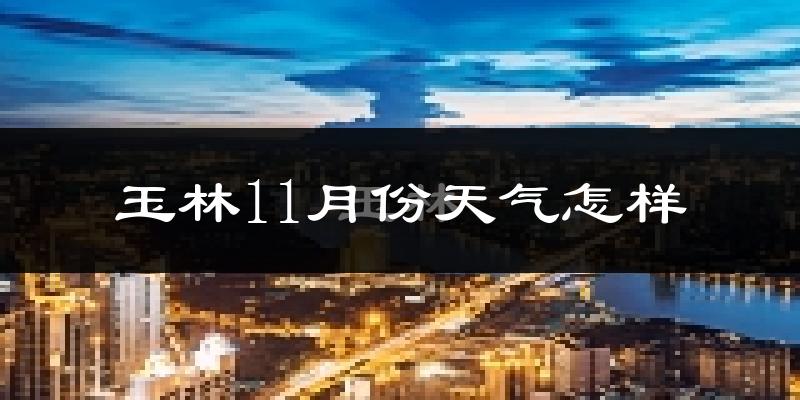 玉林11月份天气怎样?玉林十一月冷吗?