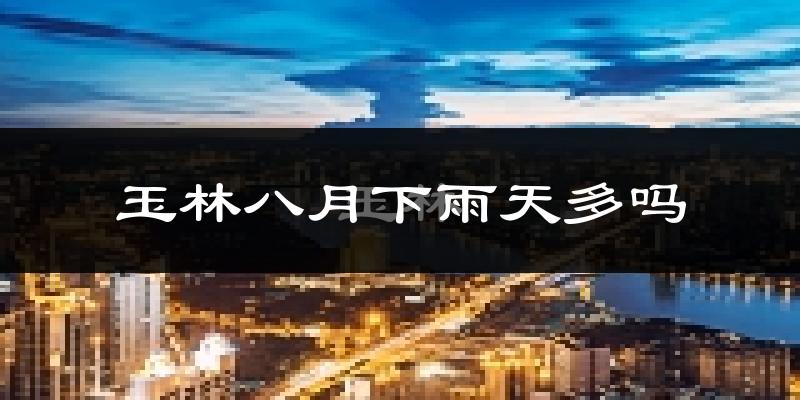 玉林八月下雨天多吗?玉林8月份降雨量多少?