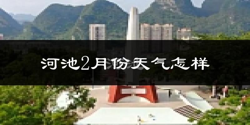 河池市2月份天气如何?冷吗?
