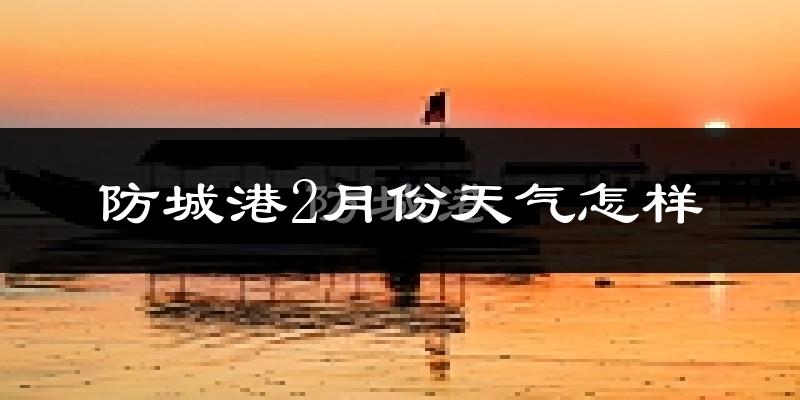 防城港市2月份天气如何?天气冷热情况分析
