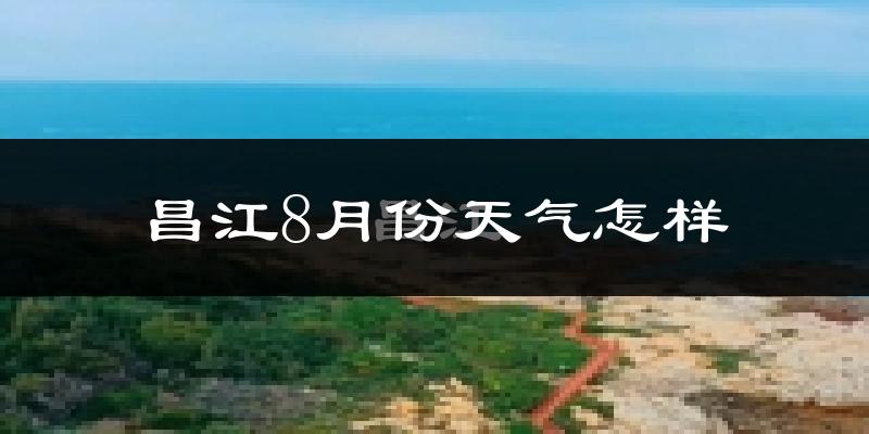 昌江8月份天气怎样?昌江八月热吗?