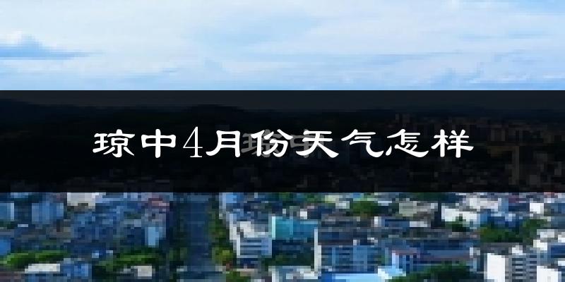 琼中黎族苗族自治县4月份天气如何?热吗?