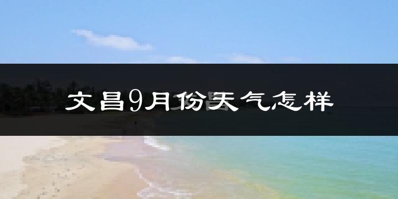 文昌9月份天气怎样?文昌九月热不热?