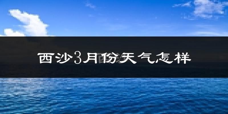 西沙群岛3月份天气如何?冷热情况怎么样?