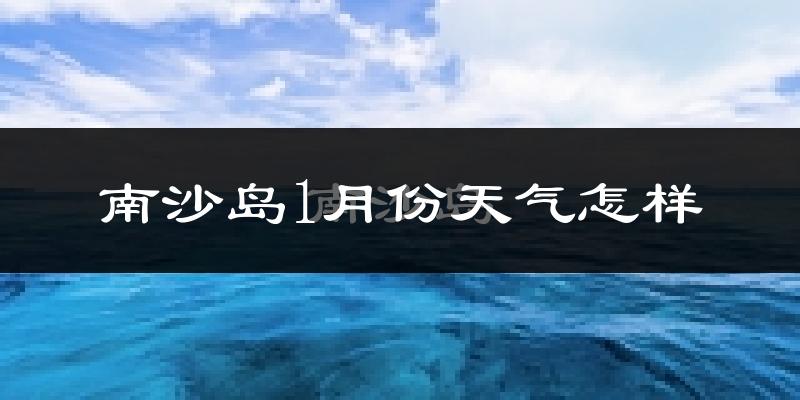 南沙岛1月份天气如何?很冷吗?
