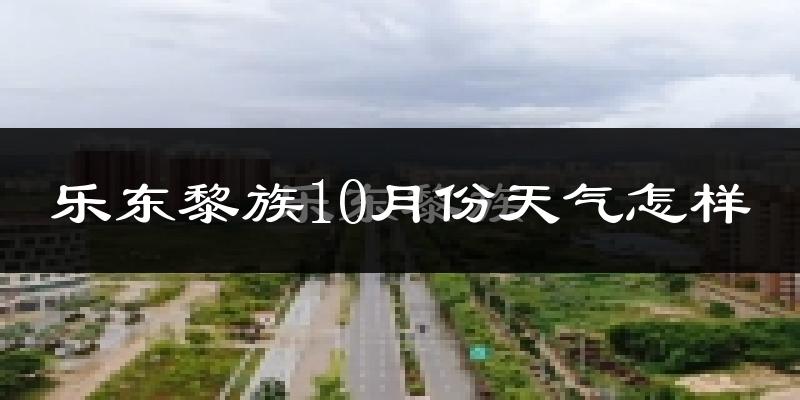乐东黎族10月份天气怎样?乐东黎族十月冷不冷?